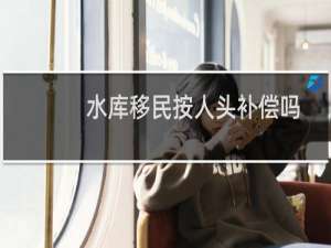 水库移民按人头补偿吗
