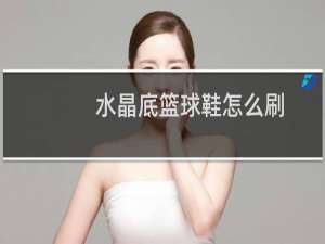 水晶底篮球鞋怎么刷