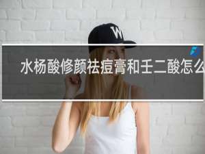 水杨酸修颜祛痘膏和壬二酸怎么用