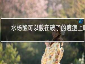 水杨酸可以敷在破了的痘痘上吗