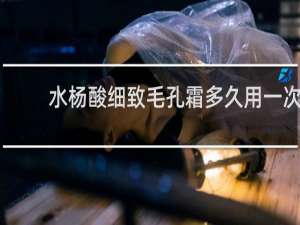 水杨酸细致毛孔霜多久用一次