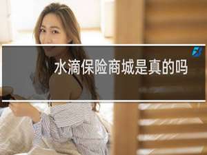 水滴保险商城是真的吗?（水滴保险商城是真的假的可靠吗）