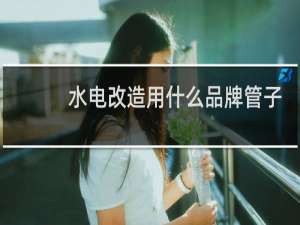 水电改造用什么品牌管子
