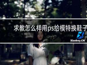 求教怎么样用ps给模特换鞋子