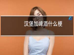 汉堡加啤酒什么梗？汉堡加啤酒是什么意思什么梗
