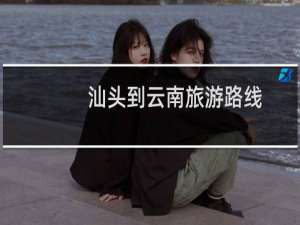 汕头到云南旅游路线