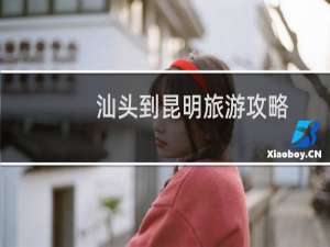 汕头到昆明旅游攻略
