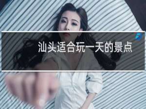 汕头适合玩一天的景点