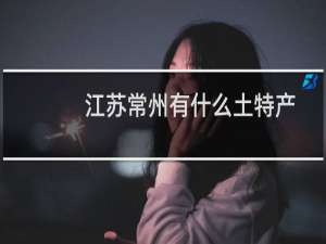 江苏常州有什么土特产