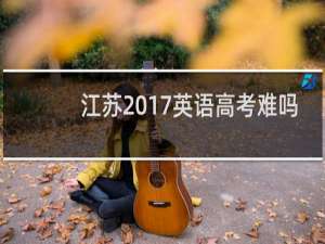 江苏2017英语高考难吗