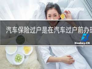 汽车保险过户是在汽车过户前办理吗