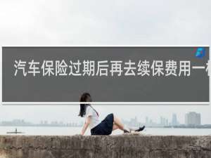 汽车保险过期后再去续保费用一样吗