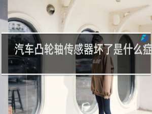 汽车凸轮轴传感器坏了是什么症状