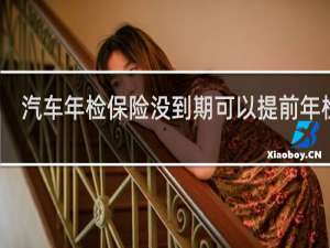 汽车年检保险没到期可以提前年检吗
