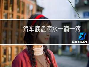 汽车底盘滴水一滴一滴（汽车底盘滴水怎么回事）