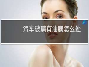 汽车玻璃有油膜怎么处理（白醋去油膜是真的吗）