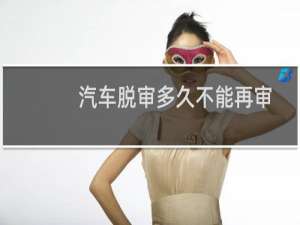 汽车脱审多久不能再审