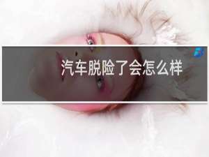 汽车脱险了会怎么样