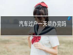 汽车过户一天能办完吗（汽车过户）