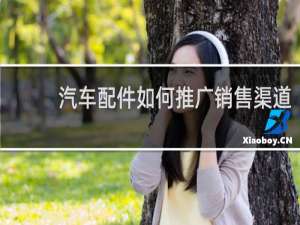 汽车配件如何推广销售渠道