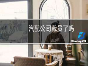 汽配公司裁员了吗