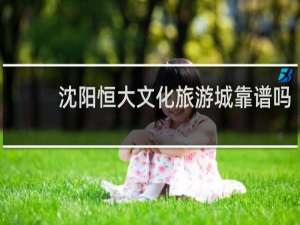 沈阳恒大文化旅游城靠谱吗