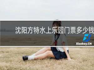 沈阳方特水上乐园门票多少钱
