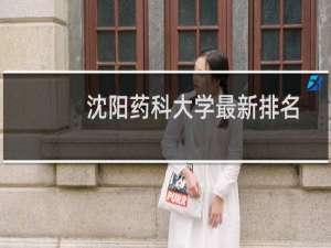 沈阳药科大学最新排名 2025全国排名第几