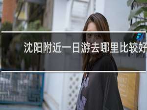 沈阳附近一日游去哪里比较好