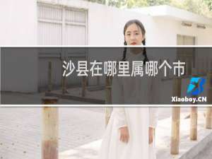 沙县在哪里属哪个市（沙县在哪里）
