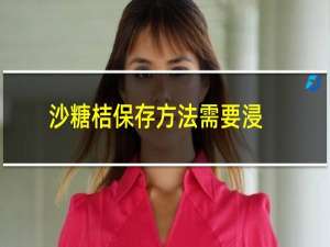 沙糖桔保存方法需要浸泡吗（沙糖桔保存方法不烂）