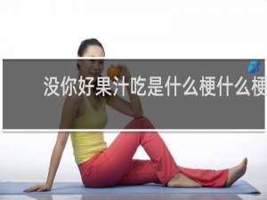 没你好果汁吃是什么梗什么梗