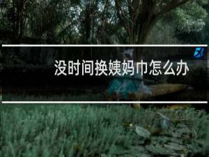 没时间换姨妈巾怎么办