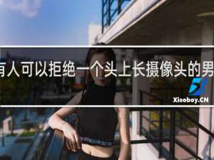 没有人可以拒绝一个头上长摄像头的男人什么梗