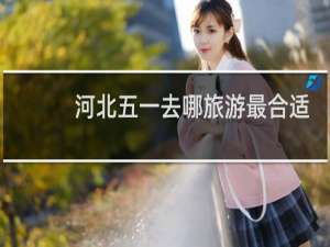 河北五一去哪旅游最合适