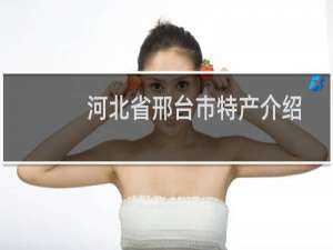 河北省邢台市特产介绍（河北省邢台市特产列表）