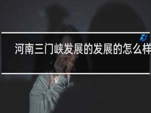 河南三门峡发展的发展的怎么样了