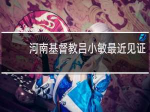 河南基督教吕小敏最近见证
