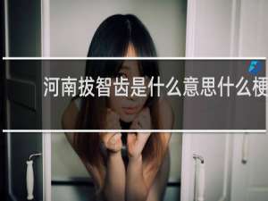 河南拔智齿是什么意思什么梗