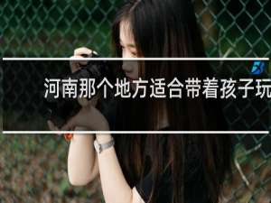 河南那个地方适合带着孩子玩