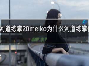 河道练拳 meiko为什么河道练拳什么梗
