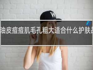 油皮痘痘肌毛孔粗大适合什么护肤品套装