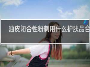 油皮闭合性粉刺用什么护肤品合适