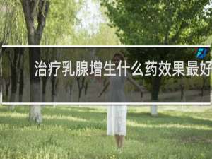 治疗乳腺增生什么药效果最好