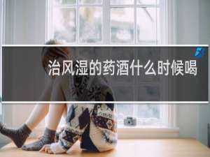 治风湿的药酒什么时候喝最合适