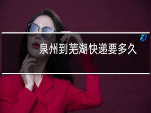 泉州到芜湖快递要多久