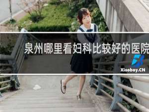 泉州哪里看妇科比较好的医院