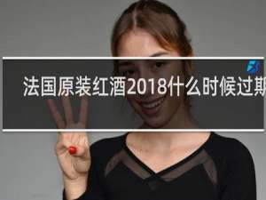 法国原装红酒2018什么时候过期的