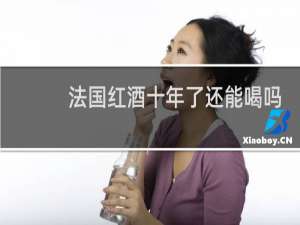 法国红酒十年了还能喝吗
