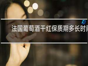 法国葡萄酒干红保质期多长时间
